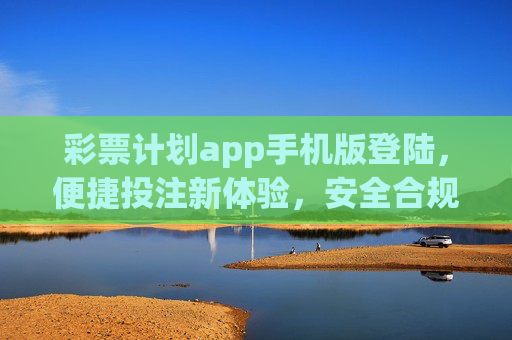 彩票计划app手机版登陆，便捷投注新体验，安全合规是核心，彩票计划app手机版登陆，便捷投注新体验，安全合规为核心