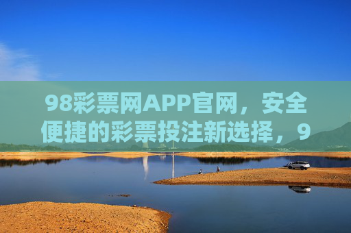 98彩票网APP官网，安全便捷的彩票投注新选择，98彩票网APP，安全便捷的彩票投注新选择