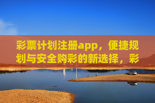 彩票计划注册app，便捷规划与安全购彩的新选择，彩票计划APP，便捷规划与安全购彩新选择