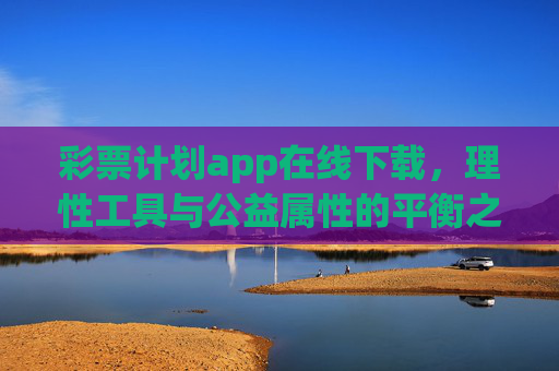 彩票计划app在线下载，理性工具与公益属性的平衡之道，彩票计划app，理性工具与公益属性的平衡之道