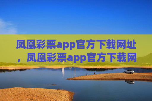 凤凰彩票app官方下载网址，凤凰彩票app官方下载网址