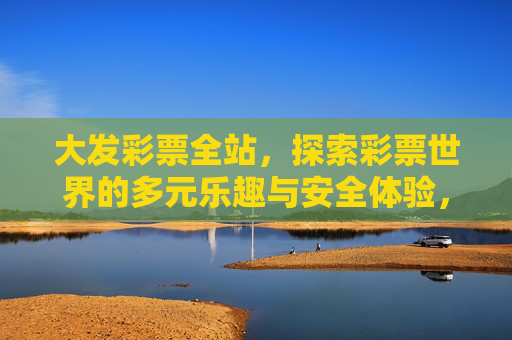 大发彩票全站，探索彩票世界的多元乐趣与安全体验，大发彩票全站，探索多元乐趣，保障安全体验