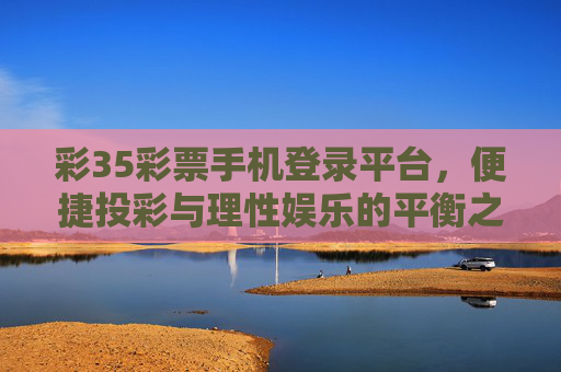 彩35彩票手机登录平台，便捷投彩与理性娱乐的平衡之道，彩35手机平台，便捷投彩与理性娱乐的平衡之道