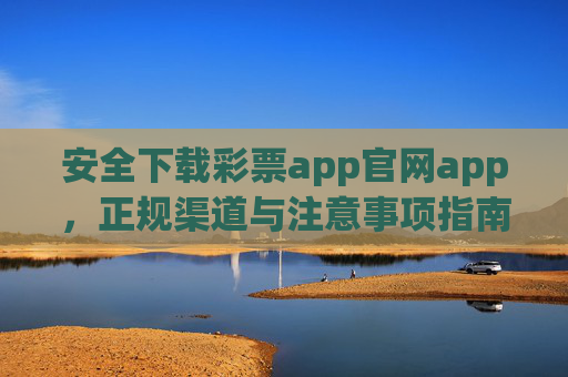 安全下载彩票app官网app，正规渠道与注意事项指南，安全下载彩票app官网app，正规渠道与注意事项指南
