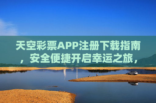 天空彩票APP注册下载指南，安全便捷开启幸运之旅，天空彩票APP注册下载指南，安全便捷开启幸运之旅