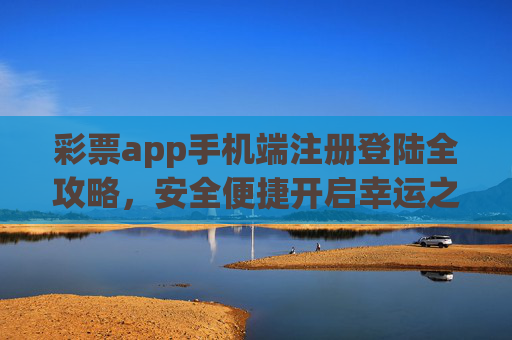 彩票app手机端注册登陆全攻略，安全便捷开启幸运之旅，彩票app手机端注册登陆全攻略，安全便捷开启幸运之旅