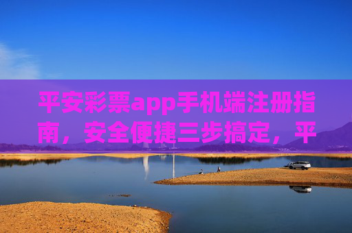 平安彩票app手机端注册指南，安全便捷三步搞定，平安彩票app手机端注册，安全便捷三步搞定