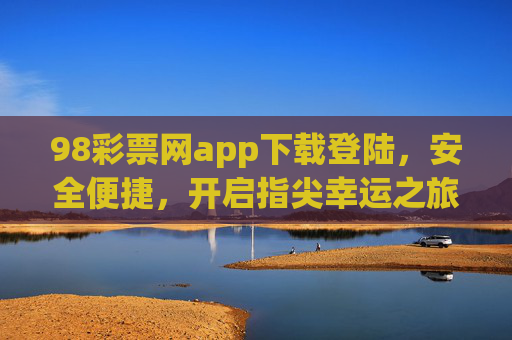 98彩票网app下载登陆，安全便捷，开启指尖幸运之旅，98彩票网app，安全便捷，开启指尖幸运之旅