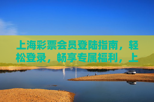 上海彩票会员登陆指南，轻松登录，畅享专属福利，上海彩票会员登录指南，轻松登录，畅享专属福利