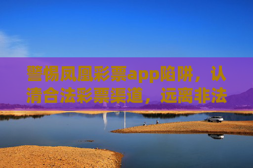 警惕凤凰彩票app陷阱，认清合法彩票渠道，远离非法赌博风险，警惕凤凰彩票app陷阱，认准合法渠道，远离非法赌博
