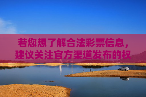 若您想了解合法彩票信息，建议关注官方渠道发布的权威内容，切勿轻信非官方平台的虚假宣传，避免陷入法律风险和经济损失，合法彩票信息请认准官方，警惕虚假宣传防风险