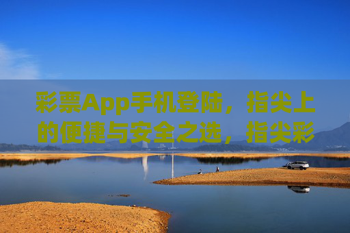彩票App手机登陆，指尖上的便捷与安全之选，指尖彩票App登陆，便捷与安全之选