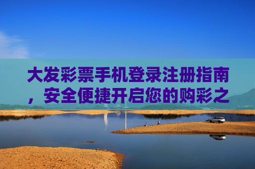 大发彩票手机登录注册指南，安全便捷开启您的购彩之旅，大发彩票手机登录注册指南，安全便捷开启购彩之旅