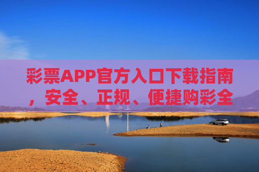 彩票APP官方入口下载指南，安全、正规、便捷购彩全攻略，彩票APP官方入口下载指南，安全正规便捷购彩全攻略