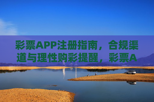 彩票APP注册指南，合规渠道与理性购彩提醒，彩票APP注册指南，合规渠道与理性购彩提醒