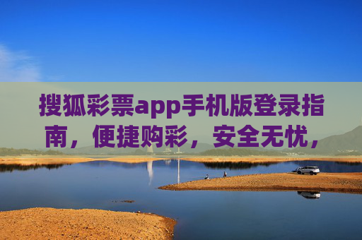 搜狐彩票app手机版登录指南，便捷购彩，安全无忧，搜狐彩票app手机版登录指南，便捷购彩，安全无忧