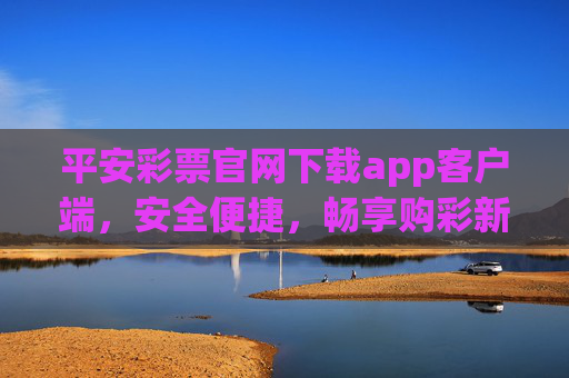 平安彩票官网下载app客户端，安全便捷，畅享购彩新体验，平安彩票APP下载，安全便捷，畅享购彩新体验