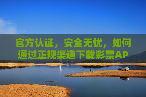 官方认证，安全无忧，如何通过正规渠道下载彩票APP，官方认证安全无忧，正规渠道下载彩票APP指南