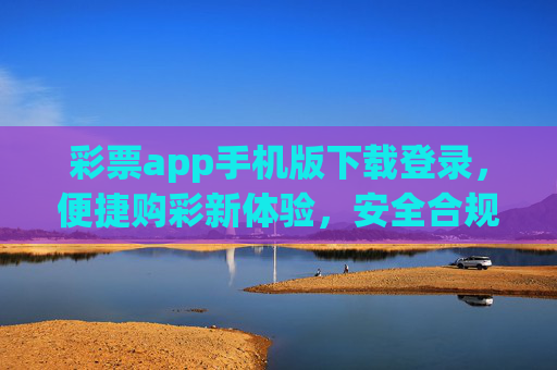 彩票app手机版下载登录，便捷购彩新体验，安全合规是关键，彩票app手机版，便捷购彩新体验，安全合规是关键