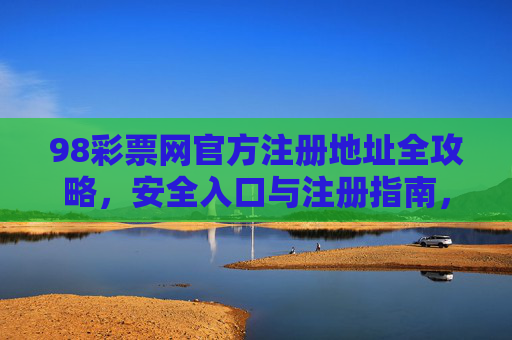 98彩票网官方注册地址全攻略，安全入口与注册指南，98彩票网官方注册地址全攻略，安全入口与注册指南