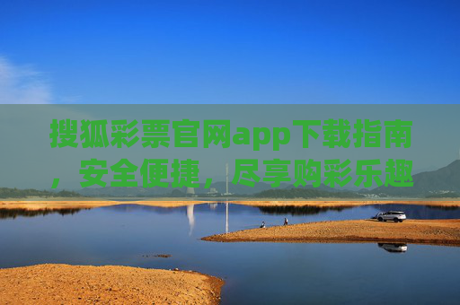 搜狐彩票官网app下载指南，安全便捷，尽享购彩乐趣，搜狐彩票app下载指南，安全便捷，尽享购彩乐趣