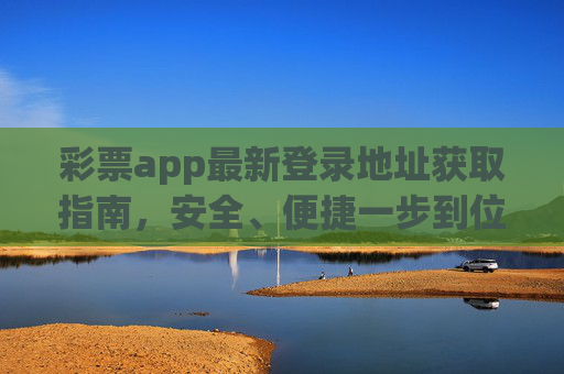 彩票app最新登录地址获取指南，安全、便捷一步到位，彩票app最新登录地址获取指南，安全便捷一步到位