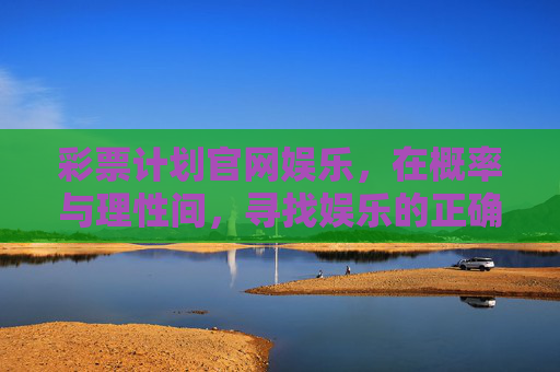 彩票计划官网娱乐，在概率与理性间，寻找娱乐的正确打开方式，彩票娱乐，在概率与理性间，寻得正确打开方式