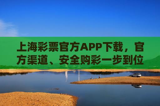 上海彩票官方APP下载，官方渠道、安全购彩一步到位，上海彩票官方APP下载，官方渠道，安全购彩一步到位