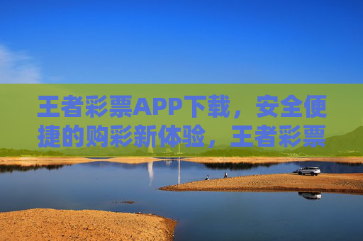 王者彩票APP下载，安全便捷的购彩新体验，王者彩票APP下载，安全便捷的购彩新体验