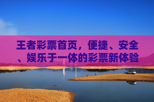 王者彩票首页，便捷、安全、娱乐于一体的彩票新体验，王者彩票，便捷安全娱乐一体的新体验