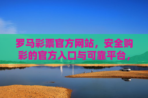 罗马彩票官方网站，安全购彩的官方入口与可靠平台，罗马彩票官方网站，安全购彩的官方可靠入口