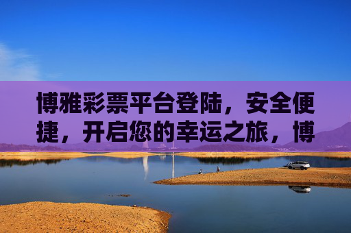 博雅彩票平台登陆，安全便捷，开启您的幸运之旅，博雅彩票平台，安全便捷登陆，开启幸运之旅