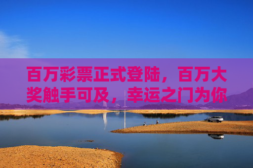 百万彩票正式登陆，百万大奖触手可及，幸运之门为你开启！百万彩票正式登陆 幸运之门开启 百万大奖触手可及
