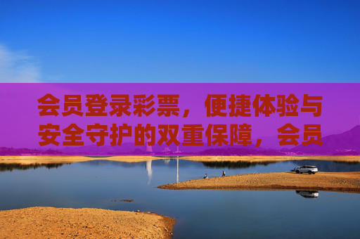 会员登录彩票，便捷体验与安全守护的双重保障，会员登录彩票，便捷体验与安全守护的双重保障
