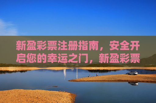 新盈彩票注册指南，安全开启您的幸运之门，新盈彩票注册，安全开启幸运之门