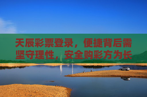 天辰彩票登录，便捷背后需坚守理性，安全购彩方为长久之道，天辰彩票登录，便捷需理性，安全为长久之道