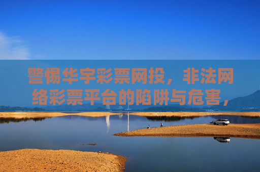 警惕华宇彩票网投，非法网络彩票平台的陷阱与危害，警惕华宇彩票网投，非法网络彩票平台的陷阱与危害