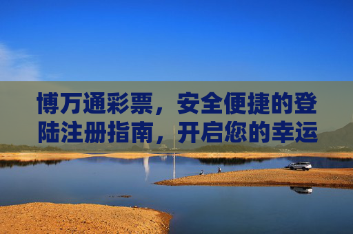 博万通彩票，安全便捷的登陆注册指南，开启您的幸运之旅，博万通彩票，安全便捷登录注册，开启幸运之旅