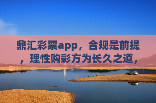 鼎汇彩票app，合规是前提，理性购彩方为长久之道，鼎汇彩票app，合规为基，理性购彩方得长久