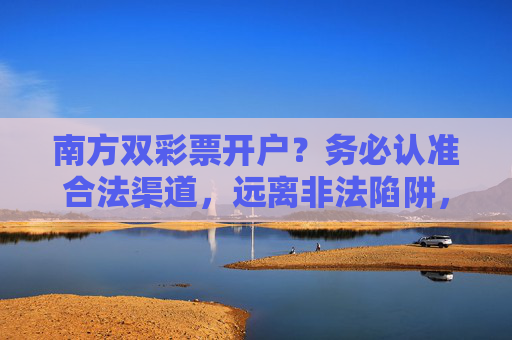 南方双彩票开户？务必认准合法渠道，远离非法陷阱，南方双彩票开户，认准合法渠道，远离非法陷阱
