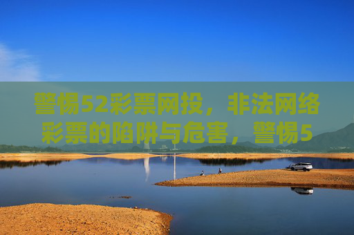 警惕52彩票网投，非法网络彩票的陷阱与危害，警惕52彩票网投，非法网络彩票的陷阱与危害