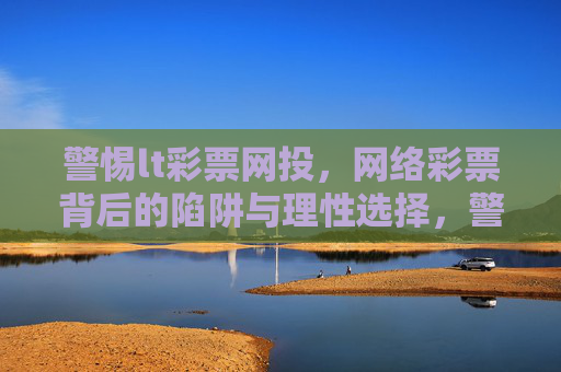 警惕lt彩票网投，网络彩票背后的陷阱与理性选择，警惕网络彩票陷阱，理性选择远离网投