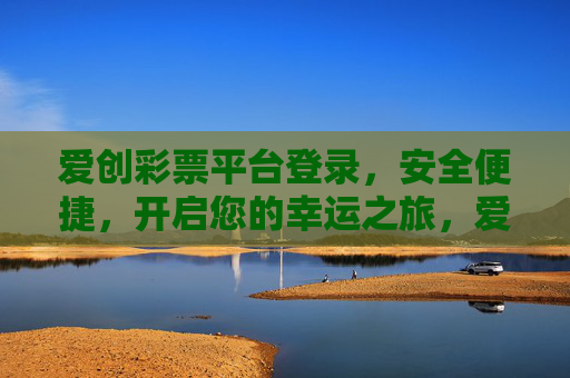 爱创彩票平台登录，安全便捷，开启您的幸运之旅，爱创彩票平台，安全便捷登录，开启幸运之旅