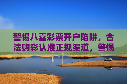 警惕八喜彩票开户陷阱，合法购彩认准正规渠道，警惕八喜彩票开户陷阱，合法购彩认准正规渠道