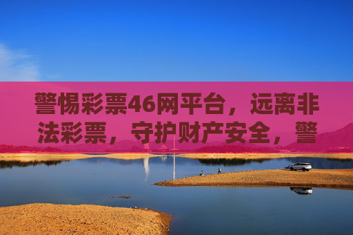 警惕彩票46网平台，远离非法彩票，守护财产安全，警惕彩票46网平台，远离非法彩票守护财产安全