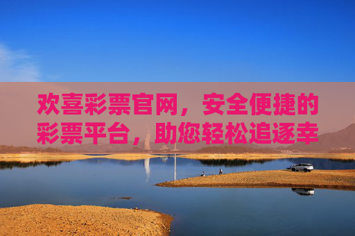 欢喜彩票官网，安全便捷的彩票平台，助您轻松追逐幸运，欢喜彩票官网，安全便捷，轻松追逐幸运