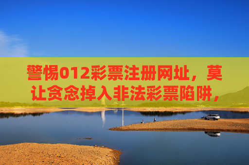 警惕012彩票注册网址，莫让贪念掉入非法彩票陷阱，警惕012彩票注册网址，莫让贪念掉入非法彩票陷阱