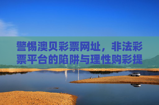 警惕澳贝彩票网址，非法彩票平台的陷阱与理性购彩提醒，警惕澳贝彩票，非法平台陷阱与理性购彩提醒
