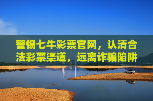 警惕七牛彩票官网，认清合法彩票渠道，远离诈骗陷阱，警惕七牛彩票官网诈骗，认准合法渠道避陷阱