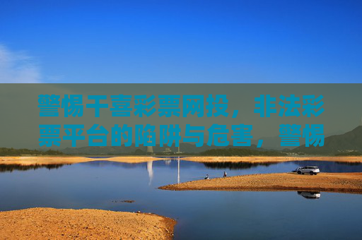 警惕干喜彩票网投，非法彩票平台的陷阱与危害，警惕干喜彩票网投，非法彩票平台的陷阱与危害
